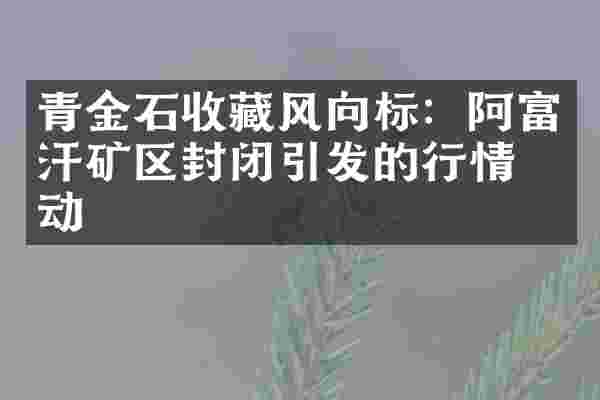 青金石收藏风向标：阿富汗矿区封闭引发的行情波动