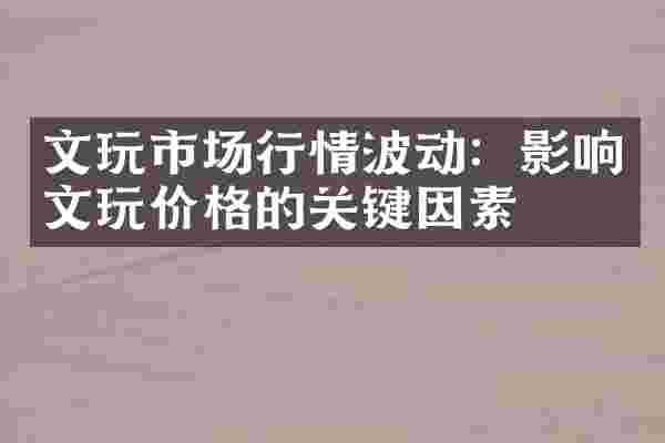 文玩市场行情波动：影响文玩价格的关键因素