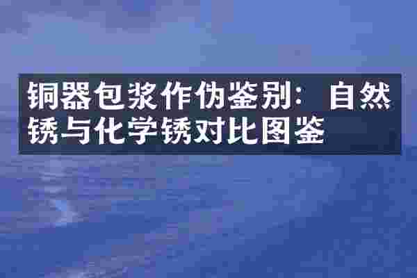 铜器包浆作伪鉴别：自然锈与化学锈对比图鉴
