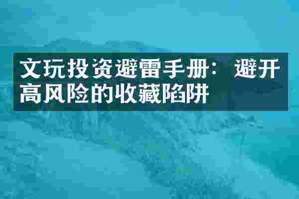 文玩投资避雷手册：避开高风险的收藏陷阱