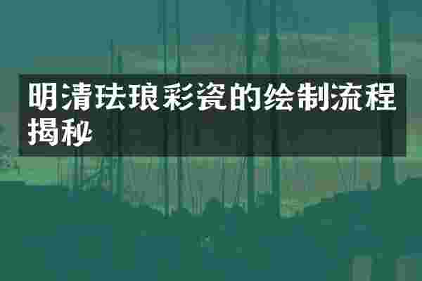 明清珐琅彩瓷的绘制流程揭秘