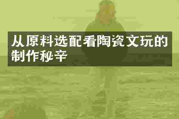 从原料选配看陶瓷文玩的制作秘辛