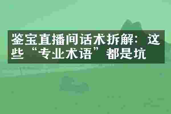 鉴宝直播间话术拆解：这些&ldquo;专业术语&rdquo;都是坑