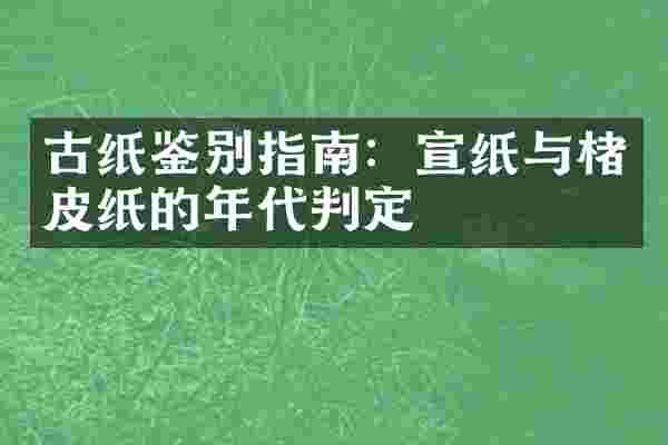 古纸鉴别指南：宣纸与楮皮纸的年代判定