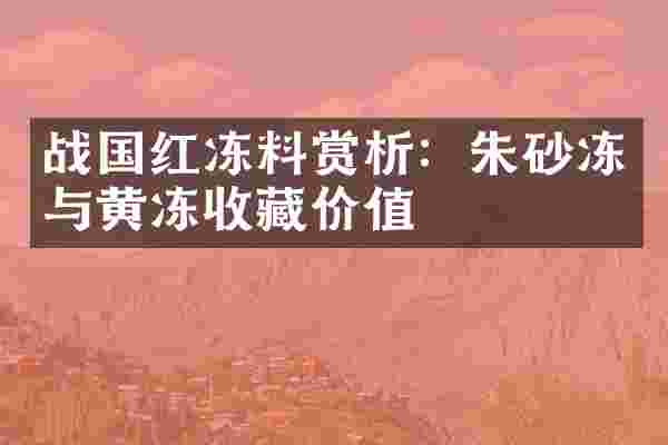 战国红冻料赏析：朱砂冻与黄冻收藏价值
