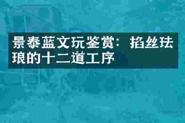 景泰蓝文玩鉴赏：掐丝珐琅的十二道工序