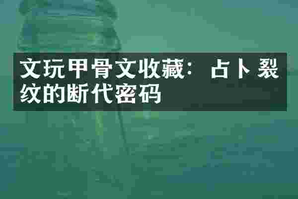 文玩甲骨文收藏：占卜裂纹的断代密码