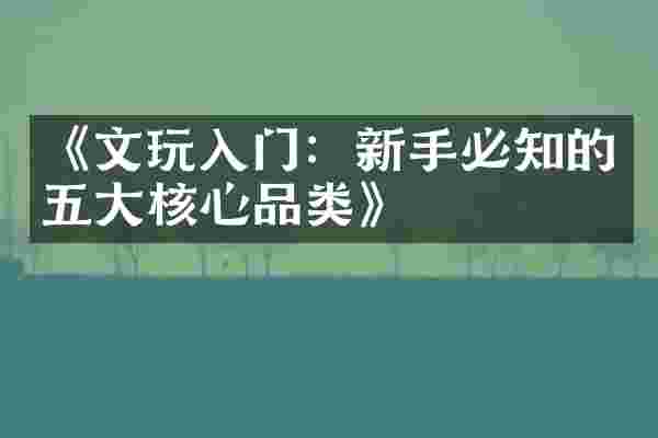 《文玩入门：新手必知的五大核心品类》