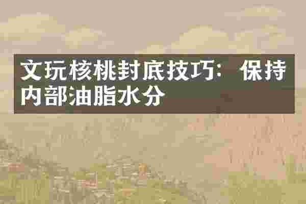 文玩核桃封底技巧：保持内部油脂水分