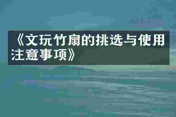 《文玩竹扇的挑选与使用注意事项》