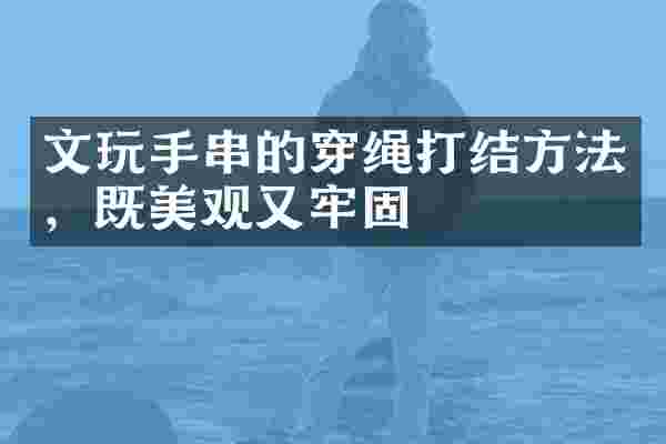 文玩手串的穿绳打结方法，既美观又牢固