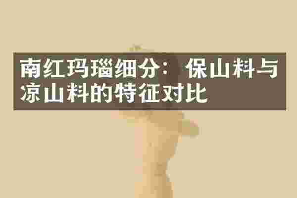 南红玛瑙细分：保山料与凉山料的特征对比