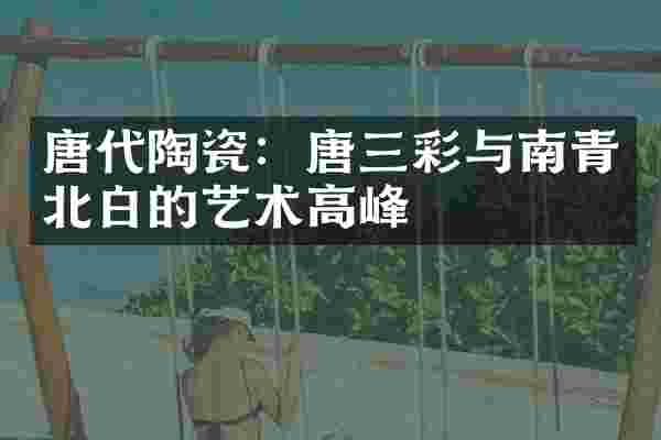 唐代陶瓷：唐三彩与南青北白的艺术高峰