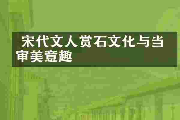  宋代文人赏石文化与当代审美意趣