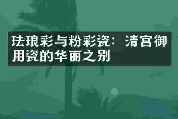 珐琅彩与粉彩瓷：清宫御用瓷的华丽之别