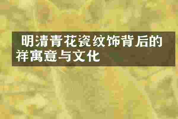  明清青花瓷纹饰背后的吉祥寓意与文化