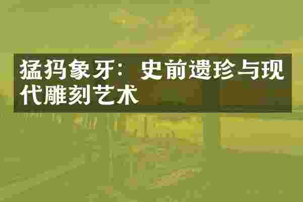 猛犸象牙：史前遗珍与现代雕刻艺术