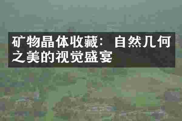 矿物晶体收藏：自然几何之美的视觉盛宴
