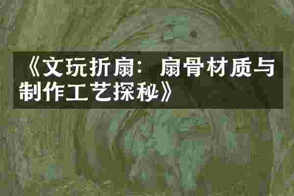 《文玩折扇：扇骨材质与制作工艺探秘》