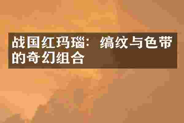 战国红玛瑙：缟纹与色带的奇幻组合