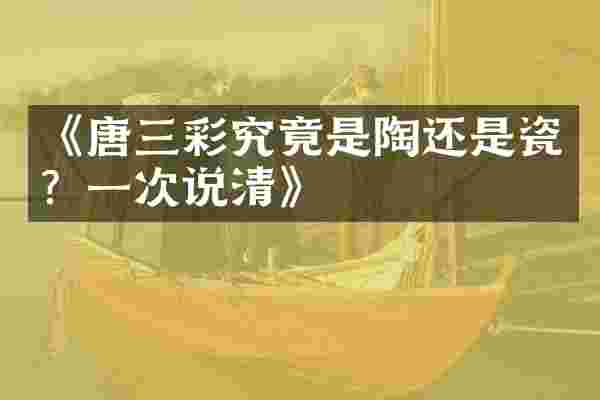 《唐三彩究竟是陶还是瓷？一次说清》