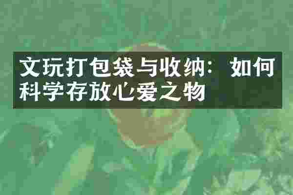 文玩打包袋与收纳：如何科学存放心爱之物