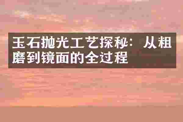 玉石抛光工艺探秘：从粗磨到镜面的全过程