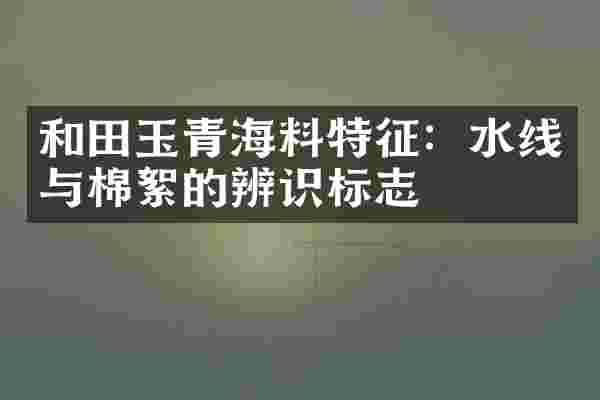 和田玉青海料特征：水线与棉絮的辨识标志