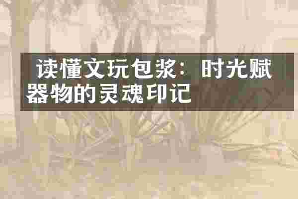  读懂文玩包浆：时光赋予器物的灵魂印记