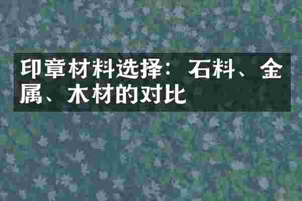 印章材料选择：石料、金属、木材的对比