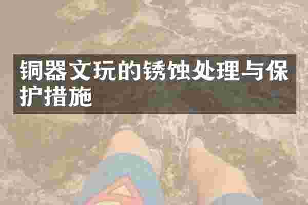 铜器文玩的锈蚀处理与保护措施