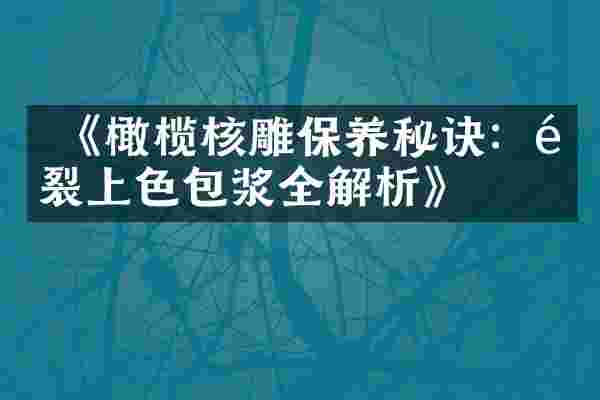  《橄榄核雕保养秘诀：防裂上色包浆全解析》