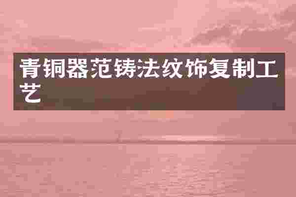 青铜器范铸法纹饰复制工艺