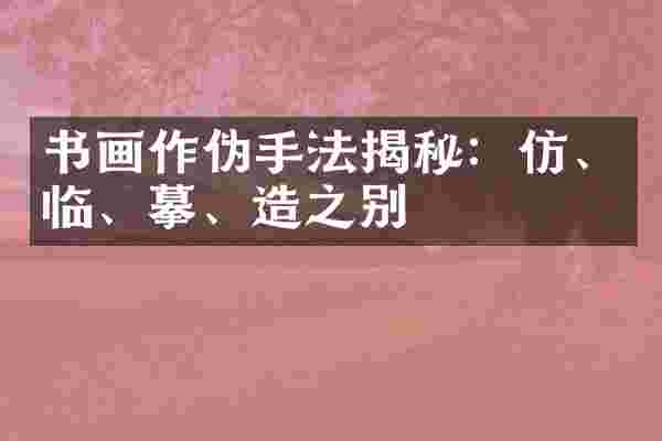 书画作伪手法揭秘：仿、临、摹、造之别