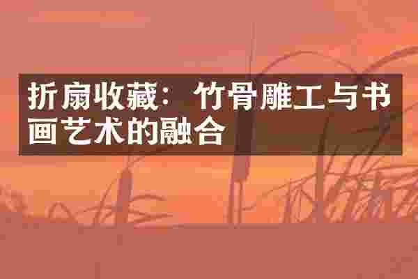 折扇收藏：竹骨雕工与书画艺术的融合