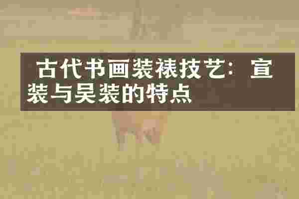  古代书画装裱技艺：宣和装与吴装的特点