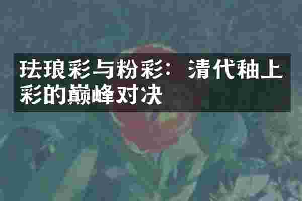 珐琅彩与粉彩：清代釉上彩的巅峰对决