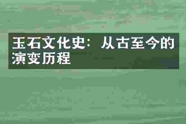 玉石文化史：从古至今的演变历程