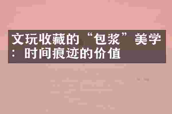 文玩收藏的&ldquo;包浆&rdquo;美学：时间痕迹的价值