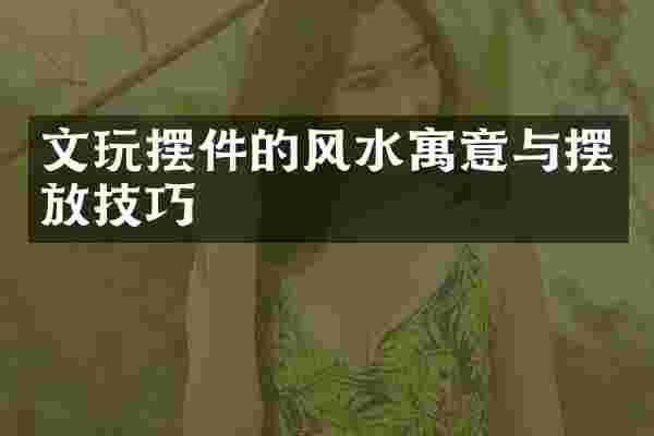 文玩摆件的风水寓意与摆放技巧