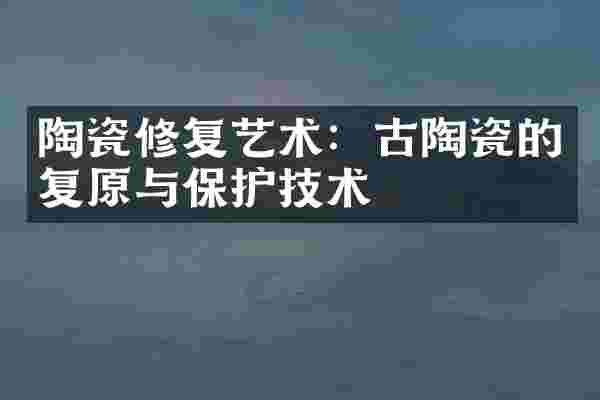 陶瓷修复艺术：古陶瓷的复原与保护技术