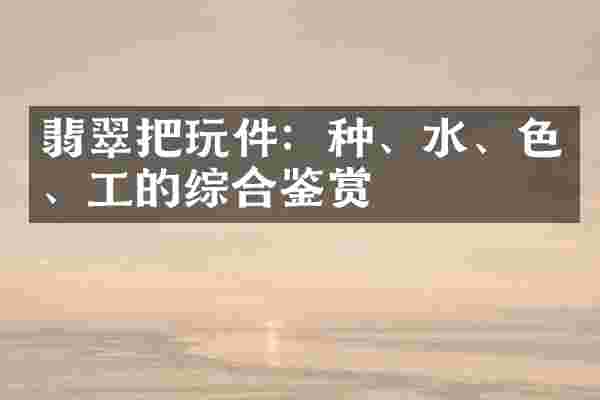 翡翠把玩件：种、水、色、工的综合鉴赏