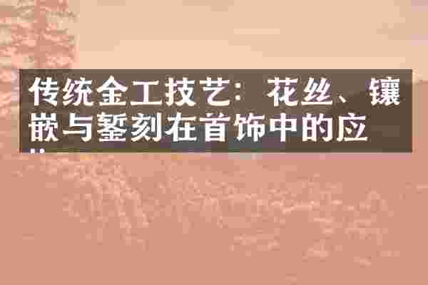 传统金工技艺：花丝、镶嵌与錾刻在首饰中的应用