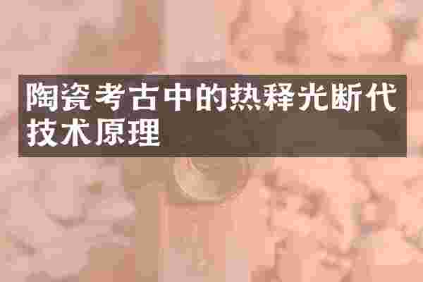 陶瓷考古中的热释光断代技术原理