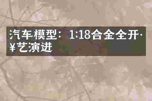汽车模型：1:18合金全开工艺演进