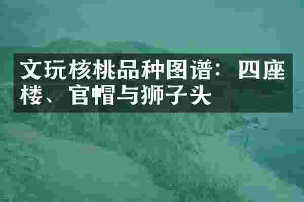 文玩核桃品种图谱：四座楼、官帽与狮子头