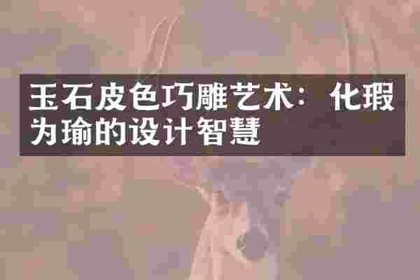 玉石皮色巧雕艺术：化瑕为瑜的设计智慧