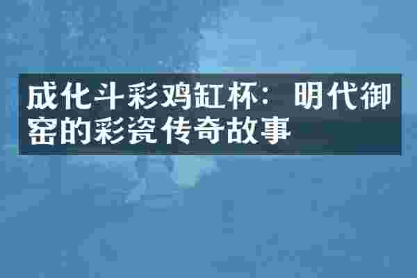 成化斗彩鸡缸杯：明代御窑的彩瓷传奇故事