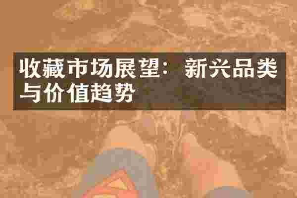 收藏市场展望：新兴品类与价值趋势