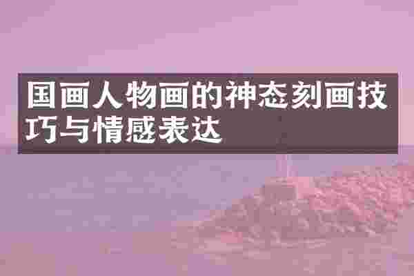 国画人物画的神态刻画技巧与情感表达